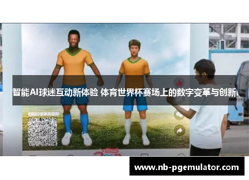智能AI球迷互动新体验 体育世界杯赛场上的数字变革与创新