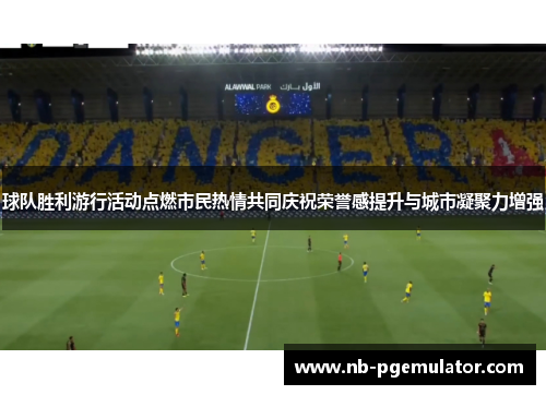 球队胜利游行活动点燃市民热情共同庆祝荣誉感提升与城市凝聚力增强