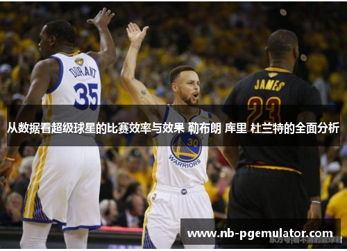 从数据看超级球星的比赛效率与效果 勒布朗 库里 杜兰特的全面分析