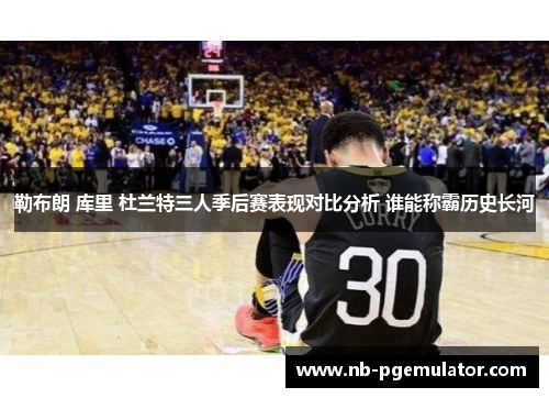勒布朗 库里 杜兰特三人季后赛表现对比分析 谁能称霸历史长河