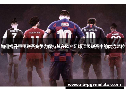 如何提升意甲联赛竞争力保持其在欧洲足球顶级联赛中的优势地位