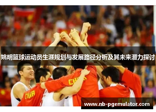 姚明篮球运动员生涯规划与发展路径分析及其未来潜力探讨