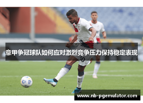 意甲争冠球队如何应对激烈竞争压力保持稳定表现