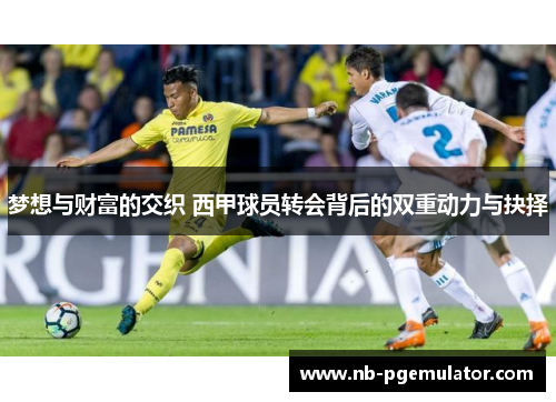 梦想与财富的交织 西甲球员转会背后的双重动力与抉择