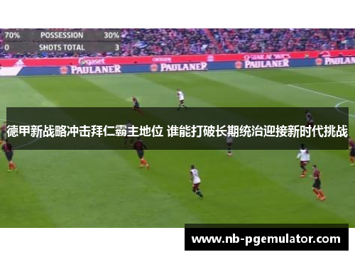 德甲新战略冲击拜仁霸主地位 谁能打破长期统治迎接新时代挑战