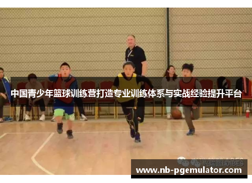 中国青少年篮球训练营打造专业训练体系与实战经验提升平台