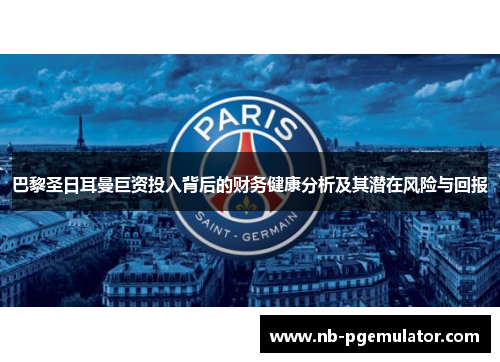 巴黎圣日耳曼巨资投入背后的财务健康分析及其潜在风险与回报