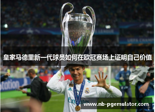 皇家马德里新一代球员如何在欧冠赛场上证明自己价值