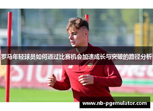 罗马年轻球员如何通过比赛机会加速成长与突破的路径分析