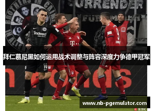 拜仁慕尼黑如何运用战术调整与阵容深度力争德甲冠军