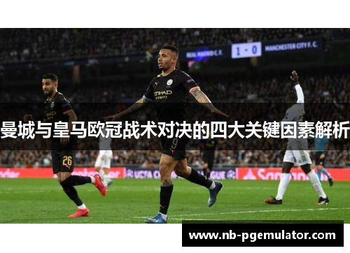 曼城与皇马欧冠战术对决的四大关键因素解析
