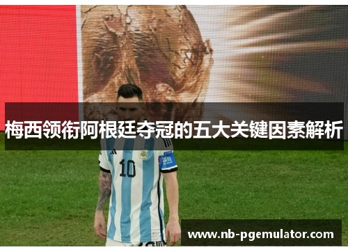 梅西领衔阿根廷夺冠的五大关键因素解析