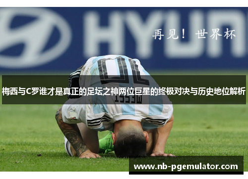 梅西与C罗谁才是真正的足坛之神两位巨星的终极对决与历史地位解析