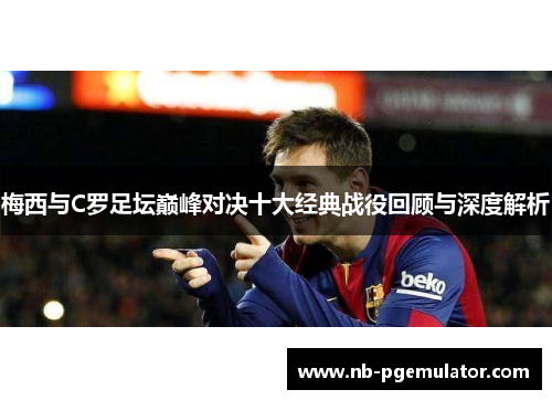 梅西与C罗足坛巅峰对决十大经典战役回顾与深度解析