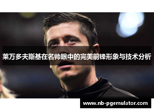 莱万多夫斯基在名帅眼中的完美前锋形象与技术分析