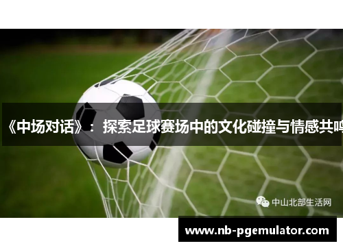 《中场对话》：探索足球赛场中的文化碰撞与情感共鸣