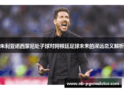 朱利亚诺西蒙尼处子球对阿根廷足球未来的深远意义解析