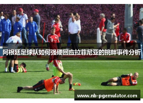 阿根廷足球队如何强硬回应拉菲尼亚的挑衅事件分析