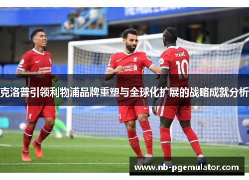 克洛普引领利物浦品牌重塑与全球化扩展的战略成就分析