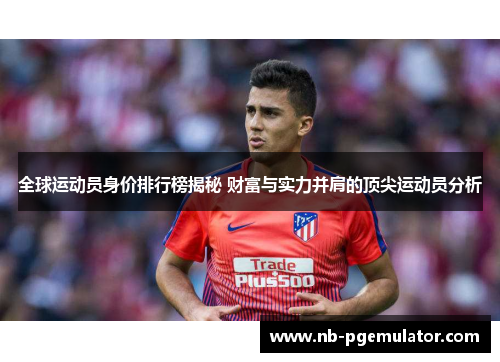 全球运动员身价排行榜揭秘 财富与实力并肩的顶尖运动员分析