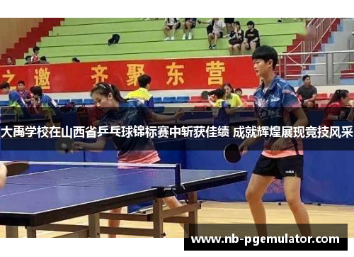 大禹学校在山西省乒乓球锦标赛中斩获佳绩 成就辉煌展现竞技风采