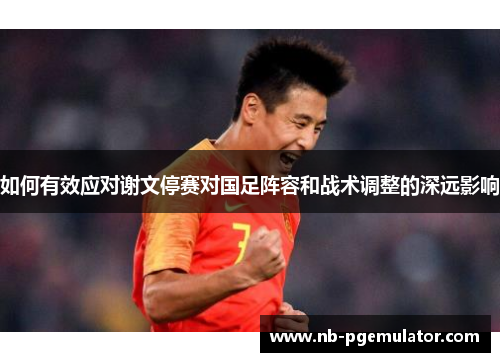 如何有效应对谢文停赛对国足阵容和战术调整的深远影响