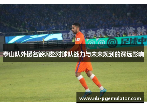 泰山队外援名额调整对球队战力与未来规划的深远影响