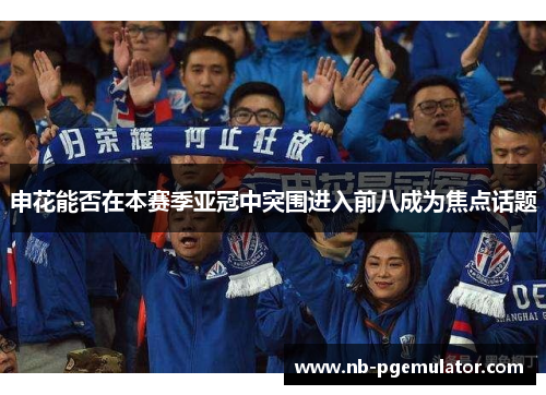 申花能否在本赛季亚冠中突围进入前八成为焦点话题