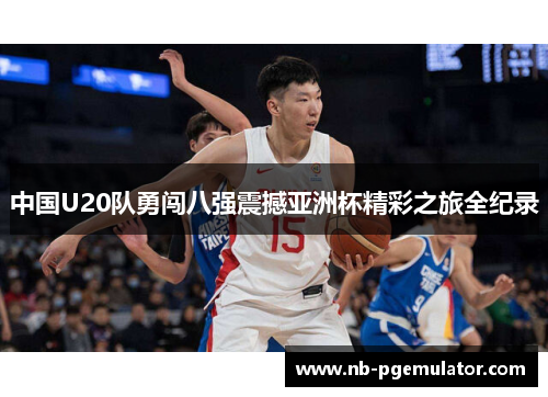 中国U20队勇闯八强震撼亚洲杯精彩之旅全纪录