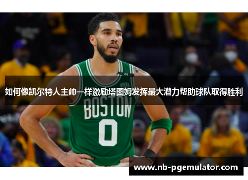 如何像凯尔特人主帅一样激励塔图姆发挥最大潜力帮助球队取得胜利