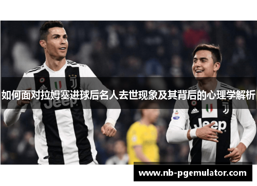 如何面对拉姆塞进球后名人去世现象及其背后的心理学解析