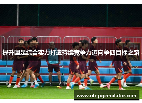 提升国足综合实力打造持续竞争力迈向争四目标之路
