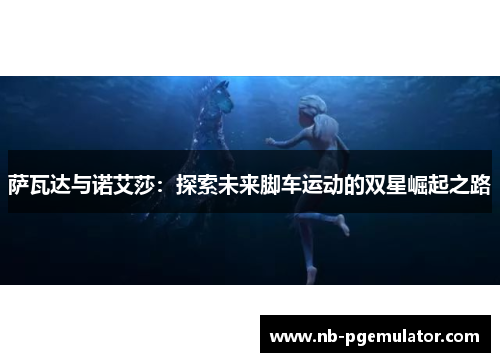 萨瓦达与诺艾莎：探索未来脚车运动的双星崛起之路