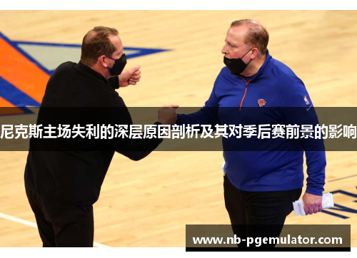 尼克斯主场失利的深层原因剖析及其对季后赛前景的影响
