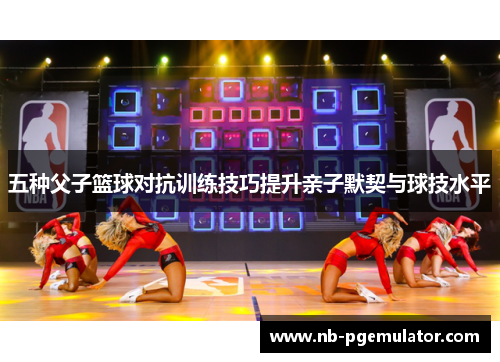 五种父子篮球对抗训练技巧提升亲子默契与球技水平