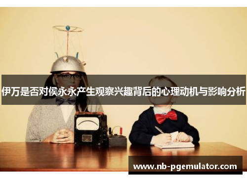伊万是否对侯永永产生观察兴趣背后的心理动机与影响分析