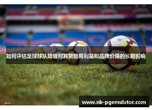 如何评估足球球队降级对其赞助商利益和品牌价值的长期影响