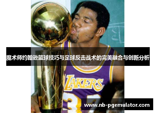 魔术师约翰逊篮球技巧与足球反击战术的完美融合与创新分析