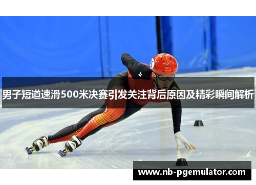 男子短道速滑500米决赛引发关注背后原因及精彩瞬间解析