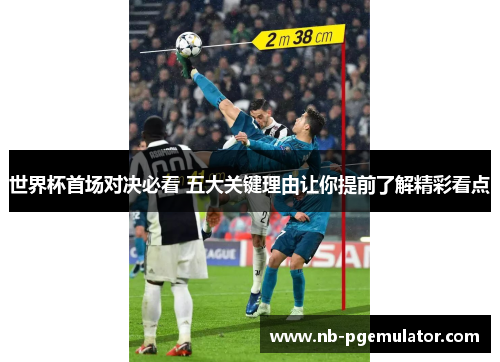 世界杯首场对决必看 五大关键理由让你提前了解精彩看点