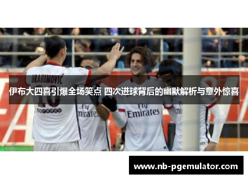 伊布大四喜引爆全场笑点 四次进球背后的幽默解析与意外惊喜
