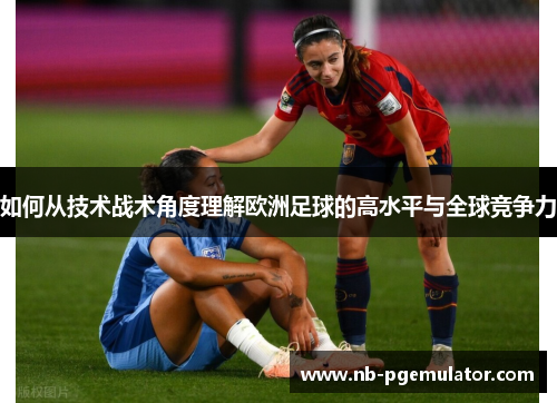 如何从技术战术角度理解欧洲足球的高水平与全球竞争力