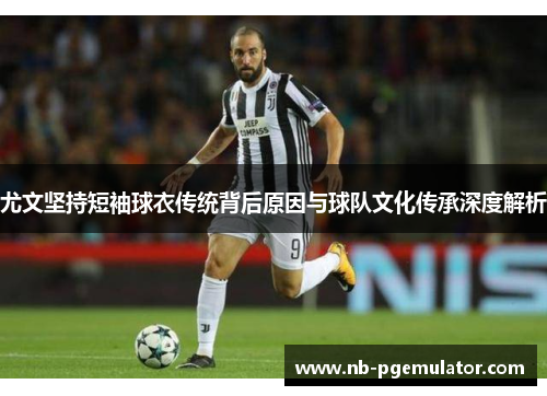尤文坚持短袖球衣传统背后原因与球队文化传承深度解析