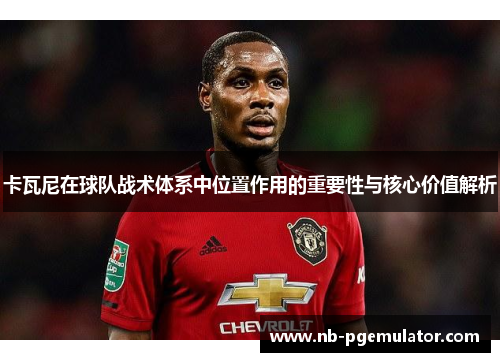 卡瓦尼在球队战术体系中位置作用的重要性与核心价值解析