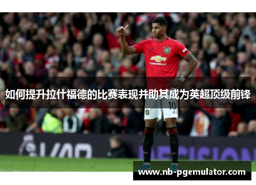 如何提升拉什福德的比赛表现并助其成为英超顶级前锋