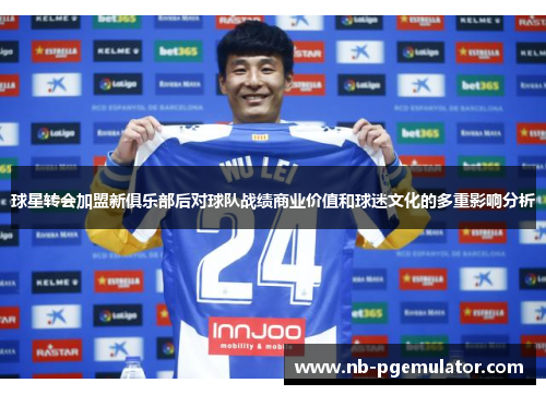 球星转会加盟新俱乐部后对球队战绩商业价值和球迷文化的多重影响分析