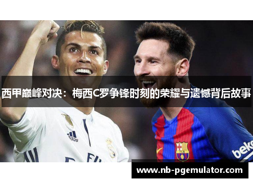 西甲巅峰对决：梅西C罗争锋时刻的荣耀与遗憾背后故事