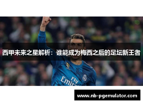 西甲未来之星解析：谁能成为梅西之后的足坛新王者