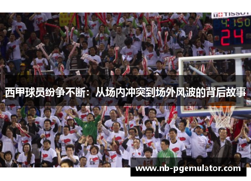 西甲球员纷争不断：从场内冲突到场外风波的背后故事