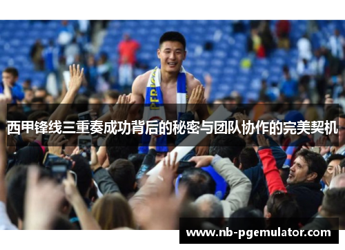 西甲锋线三重奏成功背后的秘密与团队协作的完美契机